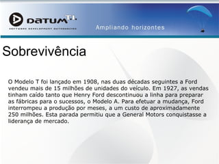 Sobrevivência O Modelo T foi lançado em 1908, nas duas décadas seguintes a Ford vendeu mais de 15 milhões de unidades do veículo. Em 1927, as vendas tinham caído tanto que Henry Ford descontinuou a linha para preparar as fábricas para o sucessos, o Modelo A. Para efetuar a mudança, Ford interrompeu a produção por meses, a um custo de aproximadamente 250 milhões. Esta parada permitiu que a General Motors conquistasse a liderança de mercado.  