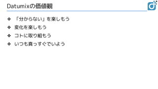 Datumixの価値観
❖ 「分からない」を楽しもう
❖ 変化を楽しもう
❖ コトに取り組もう
❖ いつも真っすぐでいよう
 