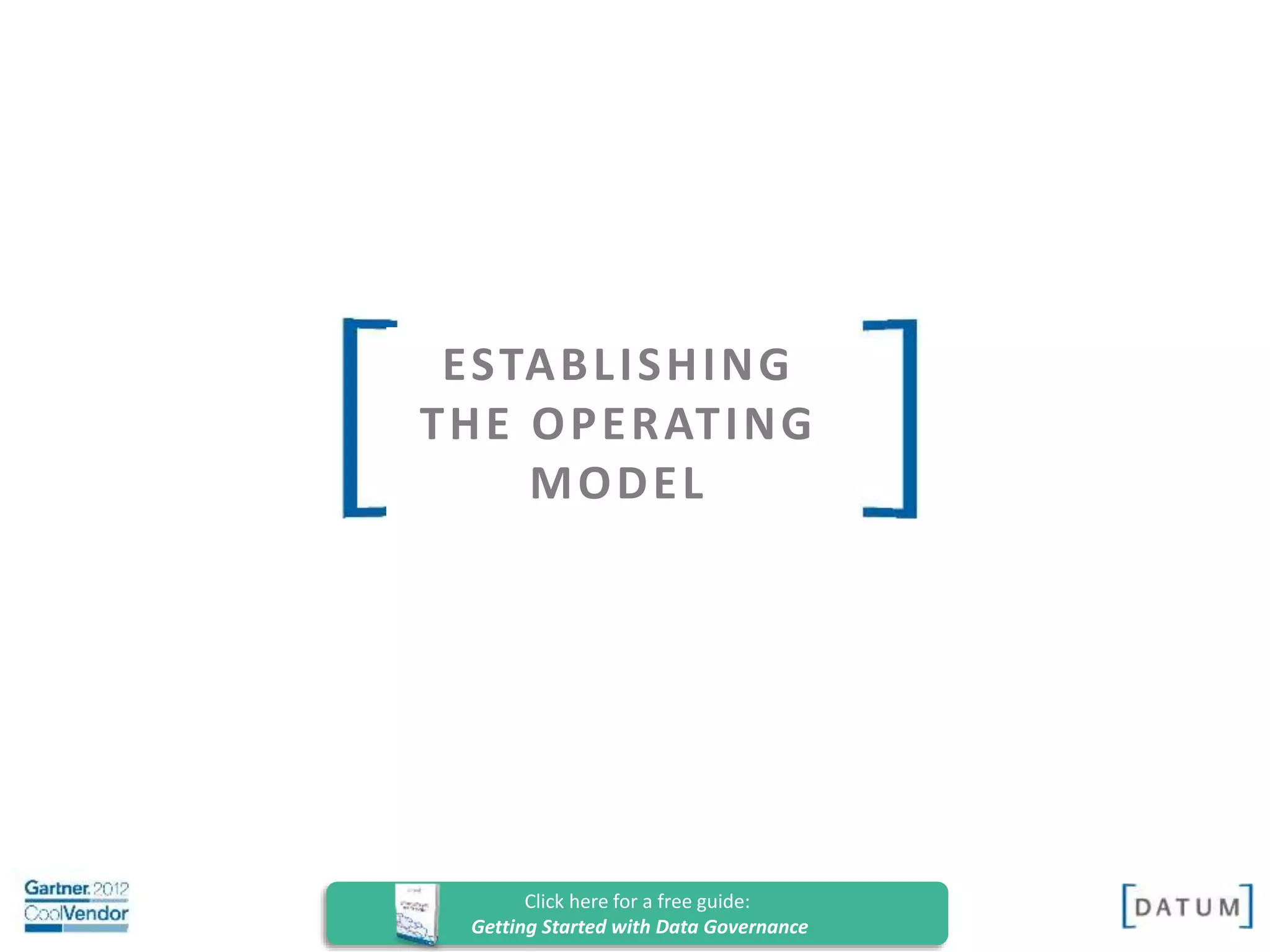 Confidential and Proprietary. All rights reserved Copyright© 2014. DATUM LLC
ESTABLISHING
THE OPERATING
MODEL
Click here for a free guide:
Getting Started with Data Governance
 