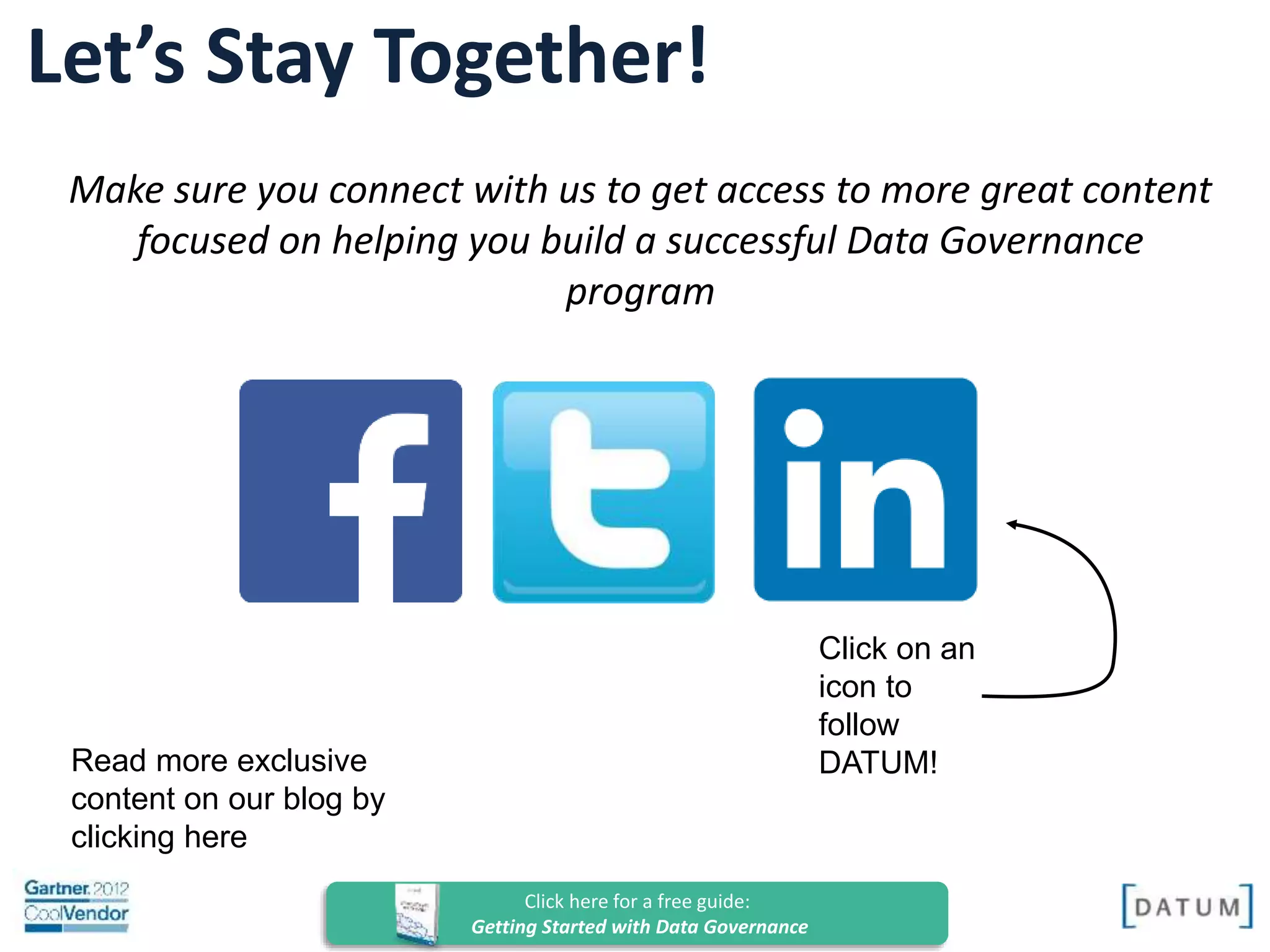 Confidential and Proprietary. All rights reserved Copyright© 2014. DATUM LLC
Read more exclusive
content on our blog
by clicking here
Let’s Stay Together!
Make sure you connect with us to get access to more great content
focused on helping you build a successful Data Governance
program
Click on an
icon to
follow
DATUM!
Click here for a free guide:
Getting Started with Data Governance
 