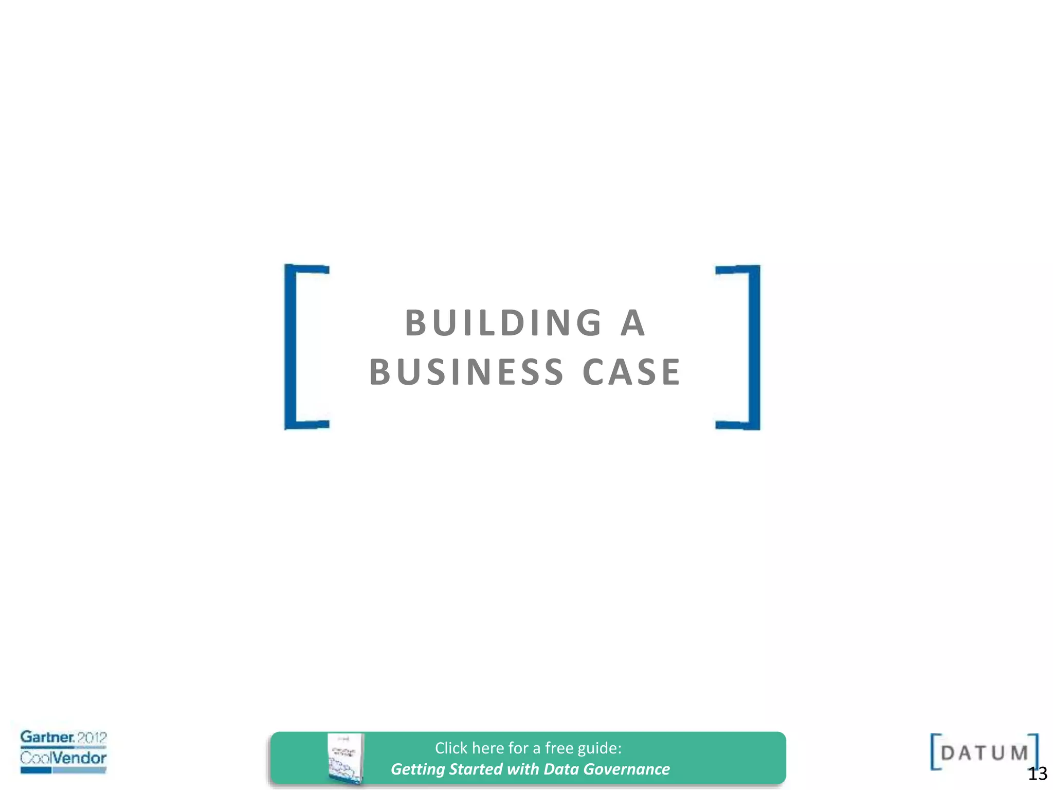Confidential and Proprietary. All rights reserved Copyright© 2014. DATUM LLC
BUILDING A
BUSINESS CASE
13
Click here for a free guide:
Getting Started with Data Governance
 