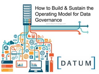 How to Build & Sustain the
Operating Model for Data
Governance
www.datumstrategy.com
 