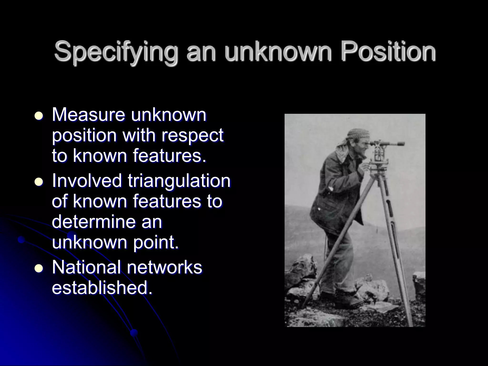 Specifying an unknown PositionMeasure unknown position with respect to known features.Involved triangulation of known features to determine an unknown point.National networks established.