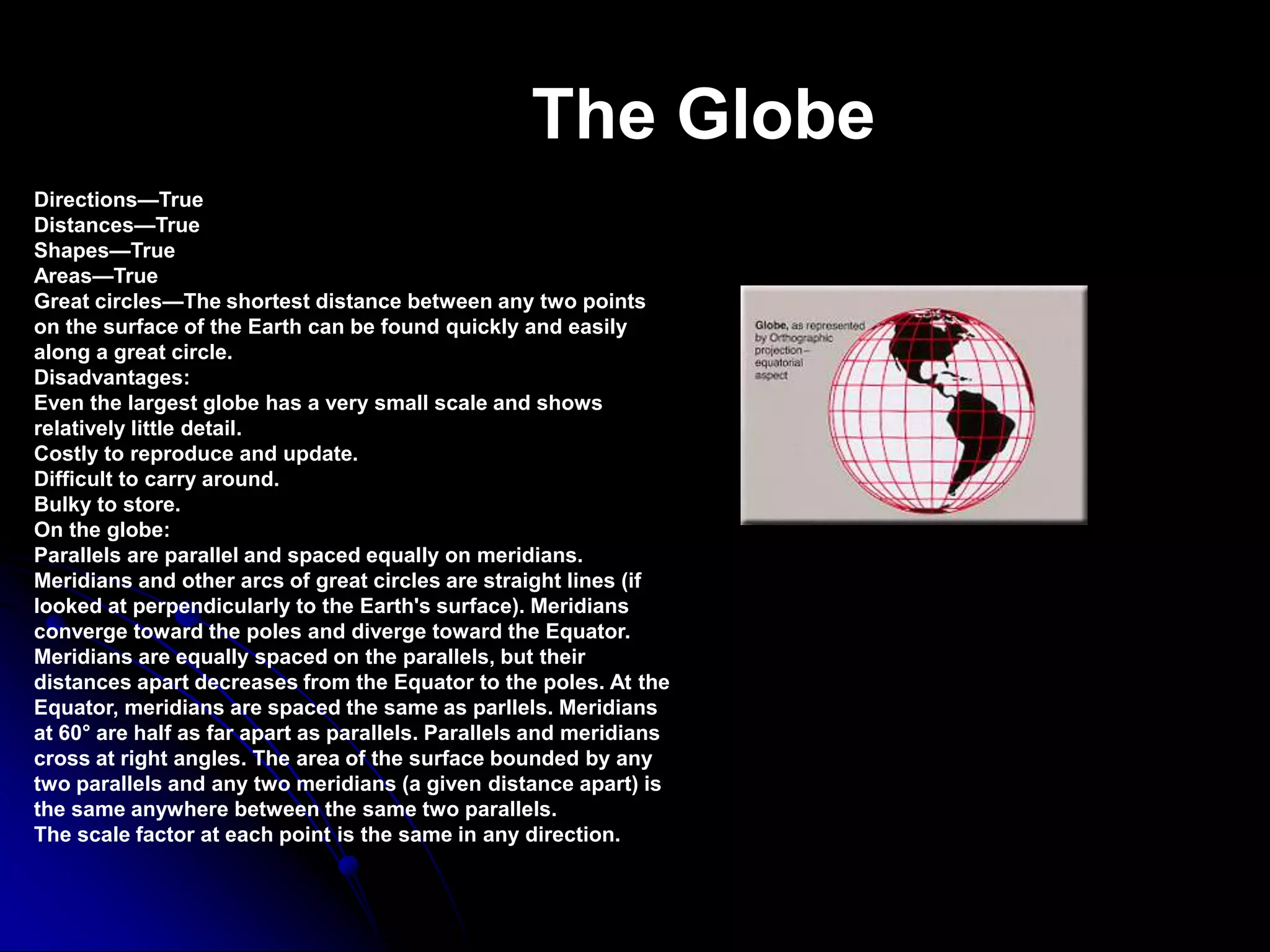 Map ProjectionsA map projection is used to portray all or part of the Earth on a flat surface.Every flat map misrepresents the surface of the Earth in some way. No map truly representing the surface of the entire Earth. However, a map or parts of a map can show one or more—but never all—of the following: True directions. True distances. True areas. True shapes. 