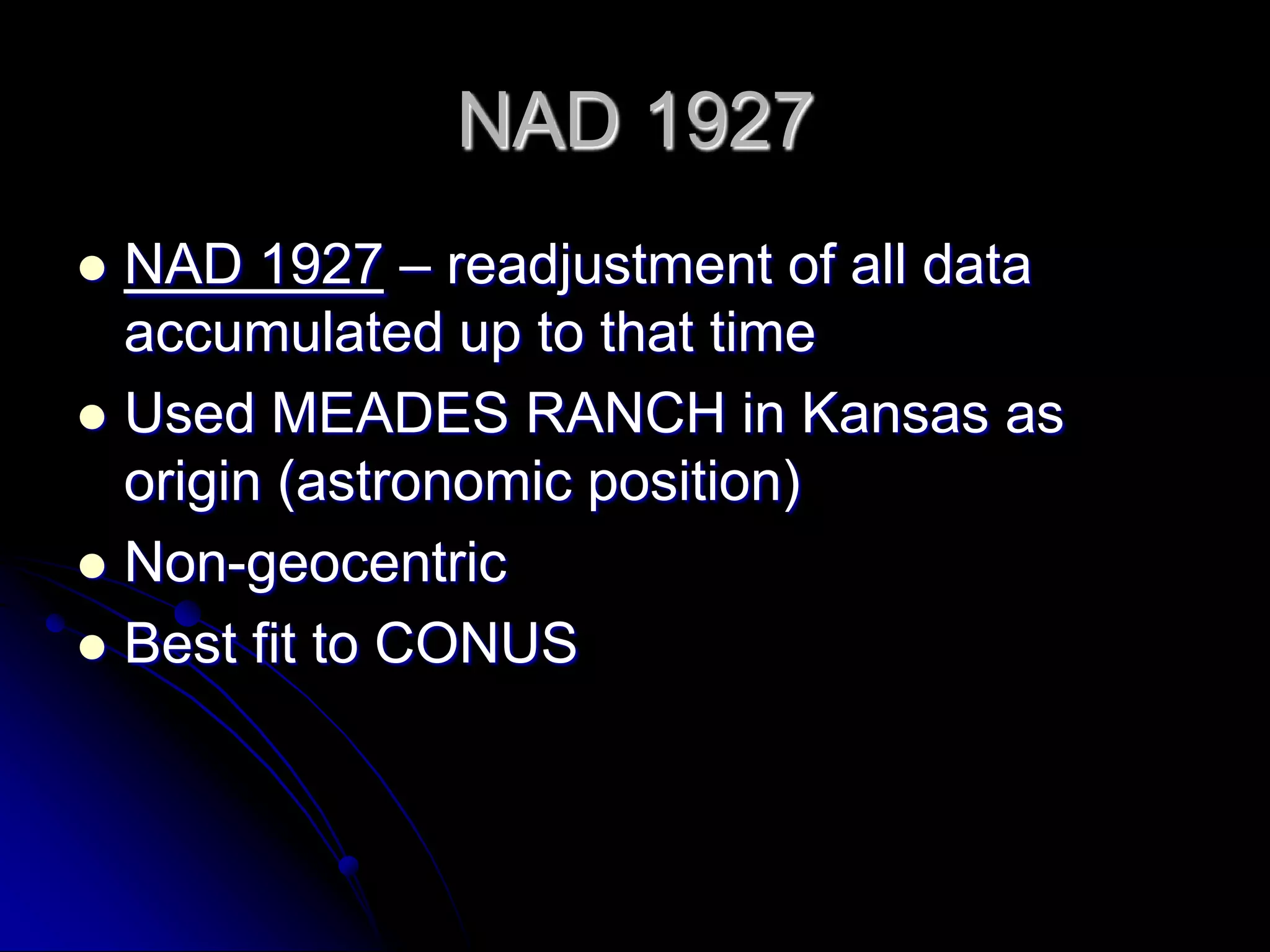 Early Horizontal DatumsNew England Datum – based on astronomic position of PRINCIPIO in Maryland (1879)Position transferred to MEADES RANCH (Kansas), later renamed US Standard Datum in 1901 and North American Datum (NAD) in 1913