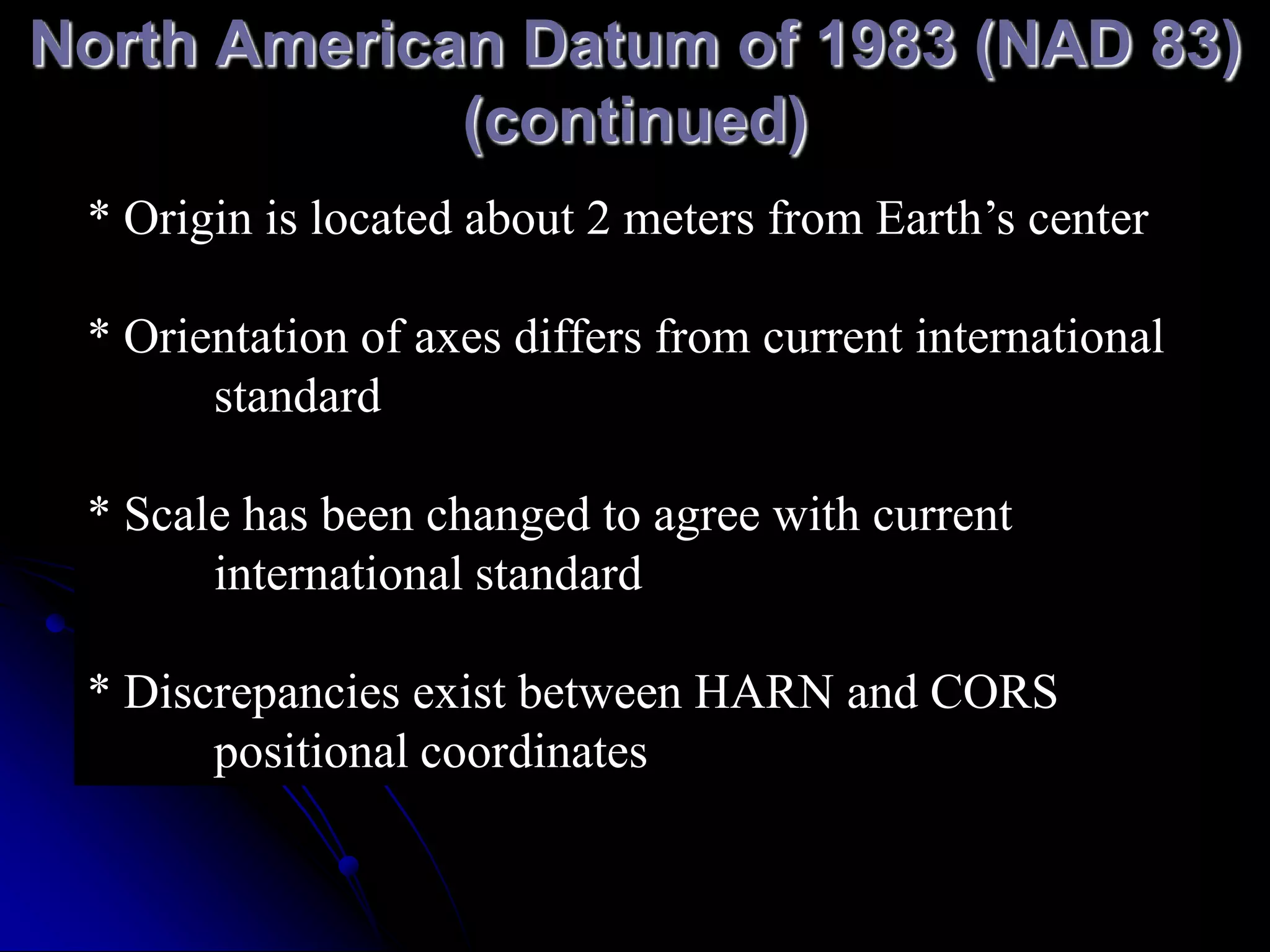 WGS 1984Created by Defense Department (third in a series, replaced WGS 1972)Intended to be the same as NAD 1983, used same ellipsoidDIFFERENT REALIZATION“realized” by coordinates of GPS tracking stationsNOT ACCESSIBLE to public users