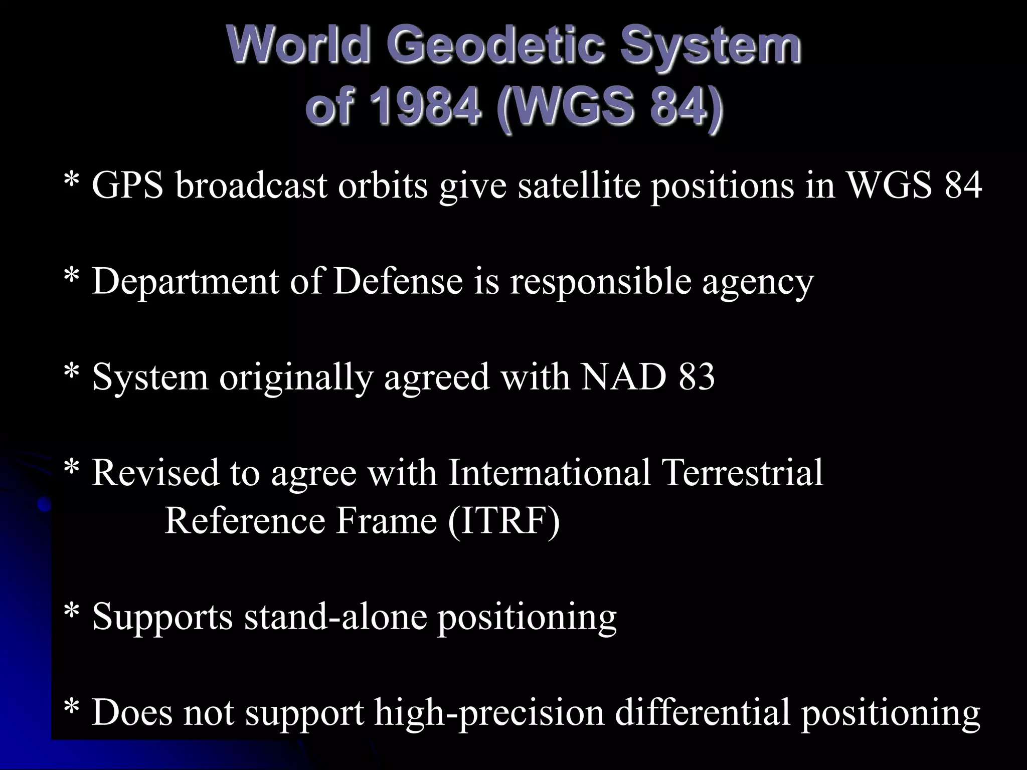 WGS 1984Periodically “redefined”Made to coincide with ITRF at a certain epochLatest is WGS 9184 (G1150)=ITRF 2000 2001.0Broadcast by GPS satellites in the ephemerisWill change again due to plate tectonics