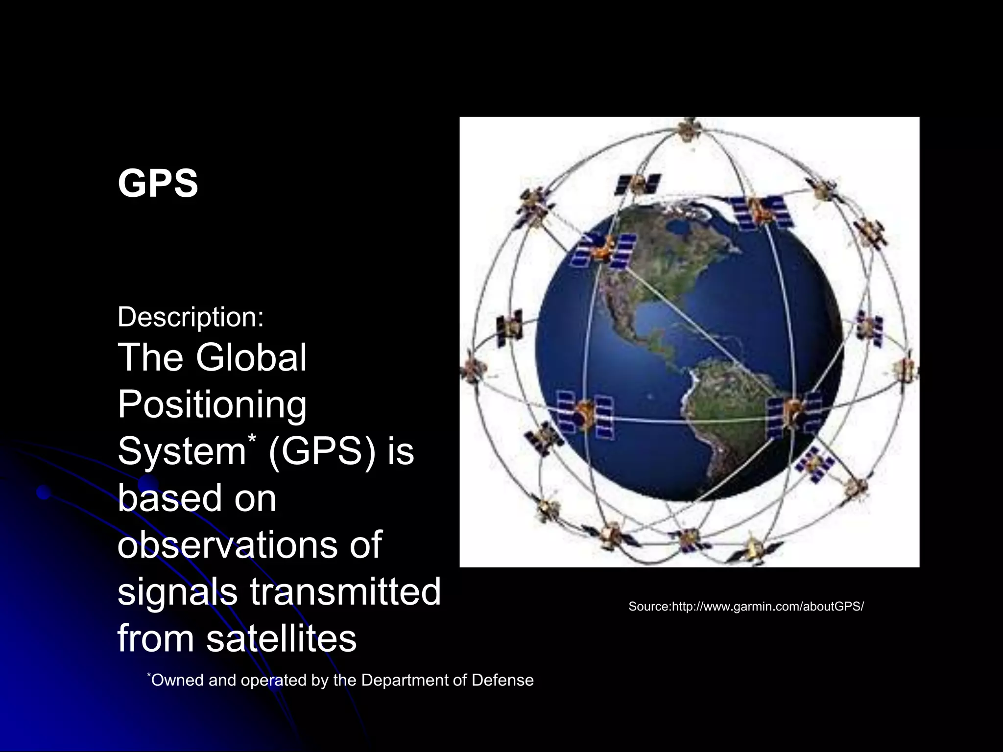 GPS Description:The Global Positioning System* (GPS) is based on observations of signals transmitted from satellitesSource:http://www.garmin.com/aboutGPS/ *Owned and operated by the Department of Defense