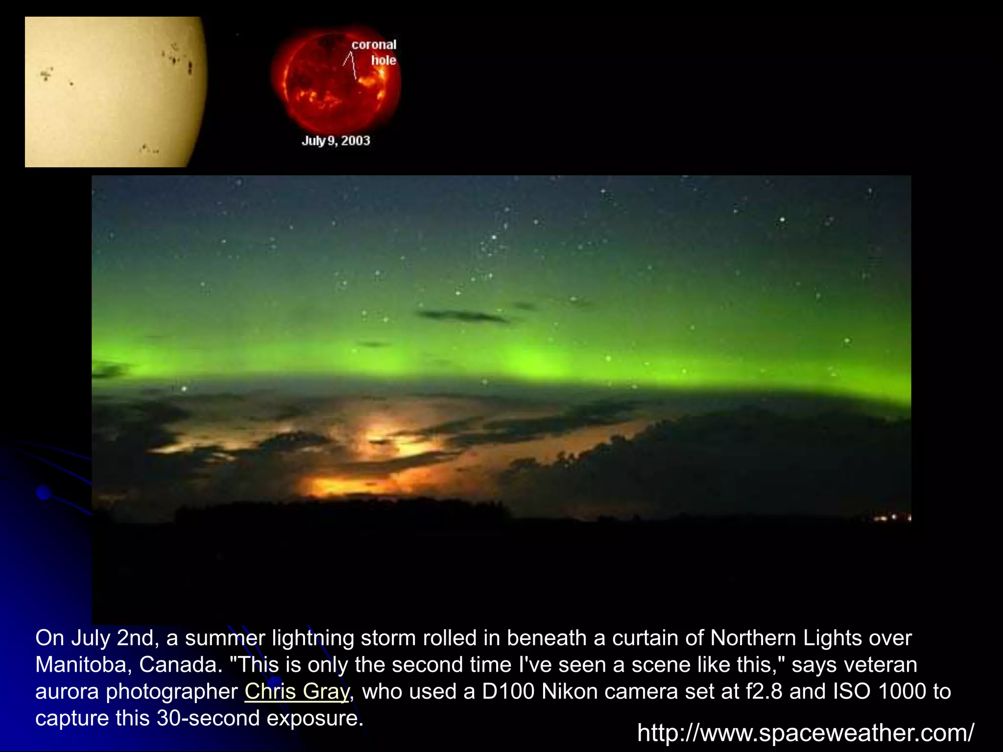 On July 2nd, a summer lightning storm rolled in beneath a curtain of Northern Lights over Manitoba, Canada. &quot;This is only the second time I&apos;ve seen a scene like this,&quot; says veteran aurora photographer Chris Gray, who used a D100 Nikon camera set at f2.8 and ISO 1000 to capture this 30-second exposure.http://www.spaceweather.com/