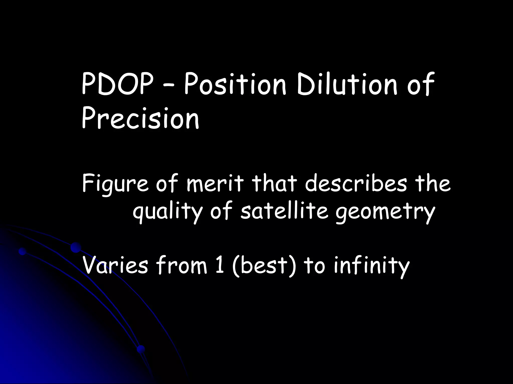 PDOP – Position Dilution of PrecisionFigure of merit that describes the	quality of satellite geometryVaries from 1 (best) to infinity