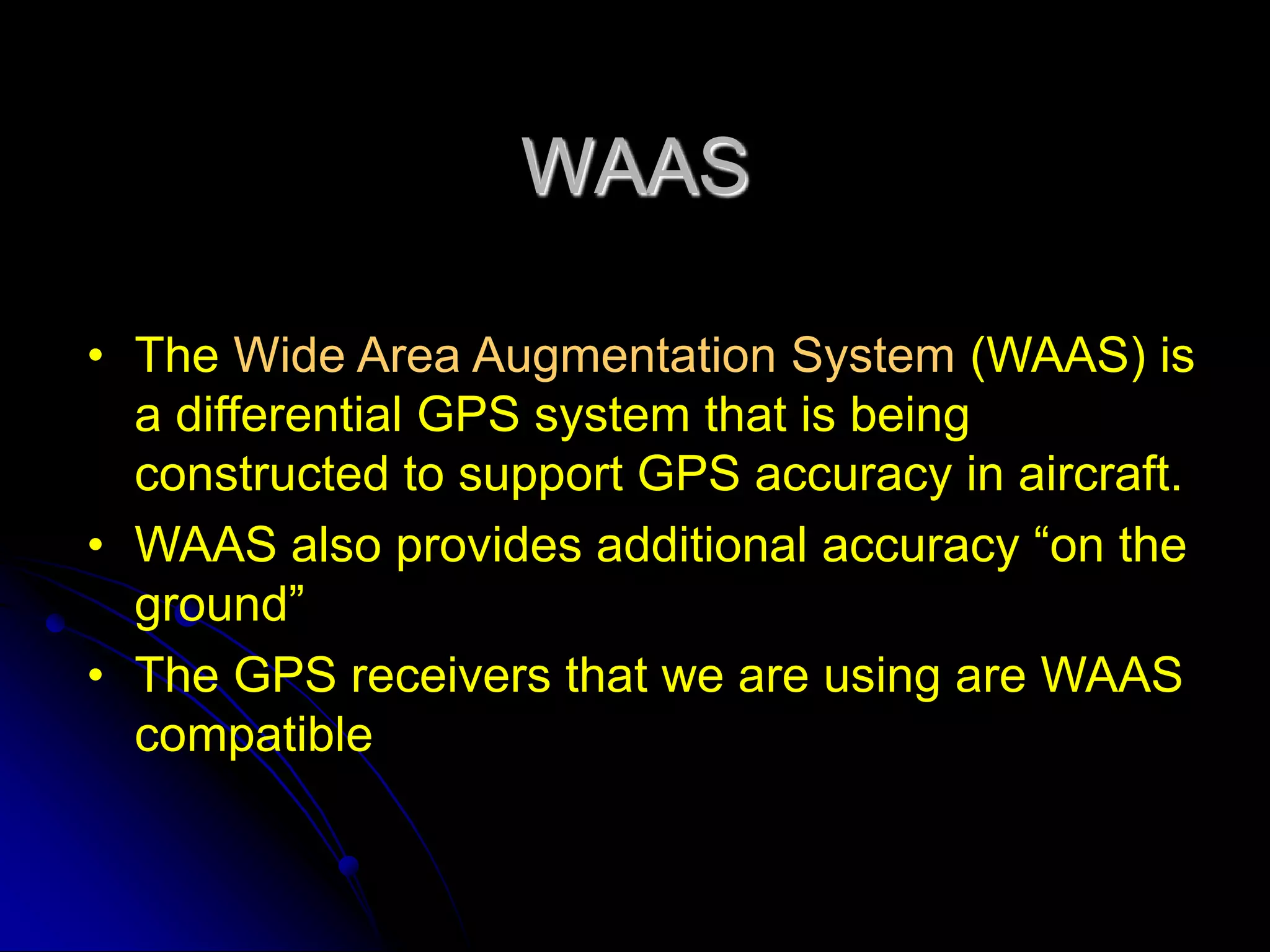 WAASThe Wide Area Augmentation System (WAAS) is a differential GPS system that is being constructed to support GPS accuracy in aircraft.