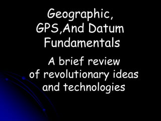 Geographic,  GPS,And Datum  Fundamentals A brief review  of revolutionary ideas and technologies 