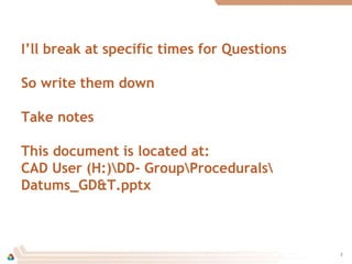 I’ll break at specific times for Questions
So write them down
Take notes
This document is located at:
CAD User (H:)DD- GroupProcedurals
Datums_GD&T.pptx
2
 