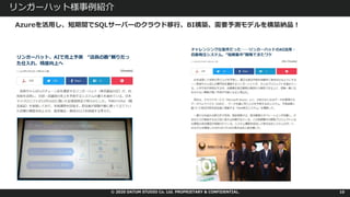 © 2020 DATUM STUDIO Co. Ltd. PROPRIETARY & CONFIDENTIAL.
リンガーハット様事例紹介
10
Azureを活⽤し、短期間でSQLサーバーのクラウド移⾏、BI構築、需要予測モデルを構築納品︕
 