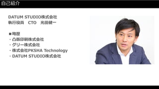 DATUM STUDIO株式会社
執⾏役員 CTO 光⽥健⼀
■略歴
・凸版印刷株式会社
・グリー株式会社
・株式会社PKSHA Technology
・DATUM STUDIO株式会社
⾃⼰紹介
 