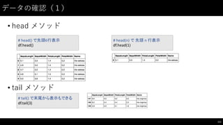 データの確認（１）
• head  メソッド
• tail  メソッド
111
#	
  head()	
  で先頭6行表示
df.head()
#	
  head(n)	
  で 先頭 n	
  行表示
df.head(1)
#	
  tail()	
  で末尾から表示もできる
df.tail(3)
 