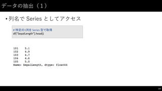 データの抽出（１）
• 列名で Series としてアクセス
115
#	
  特定の1列を Series	
  型で取得
df["SepalLength"].head()
 