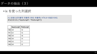 データの抽出（３）
• ix  を使った列選択
117
#	
  ix	
  を使えば行番号・列番号・列名・列番号いずれかで指定できる
df.ix[110:115,	
  ["SepalLength",	
  "PetalLength"]]
 