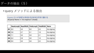 データの抽出（５）
• query  メソッドによる抽出
119
#	
  query	
  メソッドを使うと列名をそのまま文字列で書ける
df.query("Name	
  ==	
  'Iris-­‐virginica'").head()
 