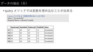 データの抽出（６）
• query メソッドでは変数を埋め込むことが出来る
120
#	
  query	
  メソッドは @	
  で変数を埋め込むこともできる
name	
  =	
  "Iris-­‐versicolor"
df.query("Name	
  ==	
  @name").head()
 