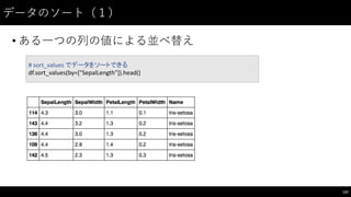 データのソート（１）
• ある⼀一つの列の値による並べ替え
122
#	
  sort_values でデータをソートできる
df.sort_values(by=["SepalLength"]).head()
 
