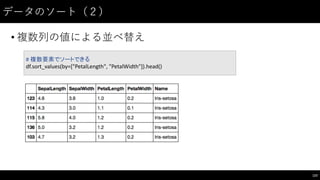 データのソート（２）
• 複数列の値による並べ替え
123
#	
  複数要素でソートできる
df.sort_values(by=["PetalLength",	
  "PetalWidth"]).head()
 