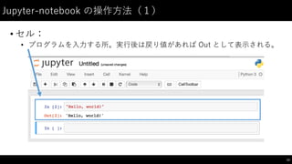 Jupyter-‑notebook  の操作⽅方法（１）
• セル：
• プログラムを⼊入⼒力する所。実⾏行後は戻り値があれば Out として表⽰示される。
13
 