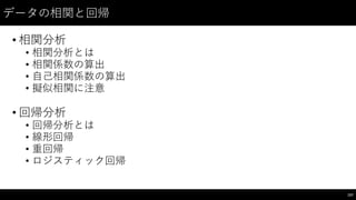 データの相関と回帰
• 相関分析
• 相関分析とは
• 相関係数の算出
• ⾃自⼰己相関係数の算出
• 擬似相関に注意
• 回帰分析
• 回帰分析とは
• 線形回帰
• 重回帰
• ロジスティック回帰
157
 