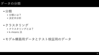 データの分類
• 分類
• 分類とは？
• 決定⽊木分析
• クラスタリング
• クラスタリングとは？
• k-‑means 法
• モデル構築⽤用データとテスト検証⽤用のデータ
184
 