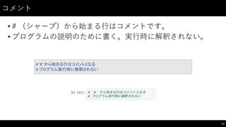 コメント
• # （シャープ）から始まる⾏行はコメントです。
• プログラムの説明のために書く。実⾏行時に解釈されない。
27
#	
  '#'	
  から始まる行はコメントとなる
#	
  プログラム実行時に解釈されない
 
