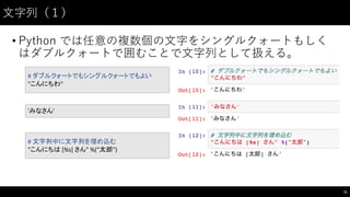 ⽂文字列（１）
• Python では任意の複数個の⽂文字をシングルクォートもしく
はダブルクォートで囲むことで⽂文字列として扱える。
31
#	
  ダブルクォートでもシングルクォートでもよい
"こんにちわ"
'みなさん'
#	
  文字列中に文字列を埋め込む
"こんにちは [%s]	
  さん"	
  %("太郎")
 