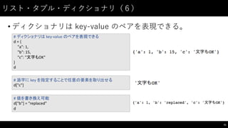 リスト・タプル・ディクショナリ（６）
• ディクショナリは key-‑value  のペアを表現できる。
41
#	
  ディクショナリは key-­‐value	
  のペアを表現できる
d	
  =	
  {
"a":	
  1,
"b":	
  15,
"c":	
  "文字もOK"
}
d
#	
  添字に key	
  を指定することで任意の要素を取り出せる
d["c"]
#	
  値を書き換え可能
d["b"]	
  =	
  "replaced"
d
 