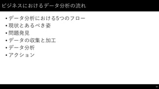 ビジネスにおけるデータ分析の流れ
• データ分析における5つのフロー
• 現状とあるべき姿
• 問題発⾒見
• データの収集と加⼯工
• データ分析
• アクション
57
 