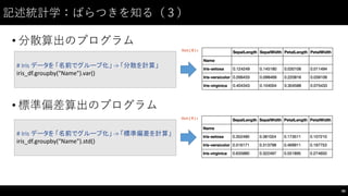 記述統計学：ばらつきを知る（３）
• 分散算出のプログラム
• 標準偏差算出のプログラム
88
#	
  Iris	
  データを 「名前でグループ化」 -­‐>	
  「分散を計算」
iris_df.groupby("Name").var()
#	
  Iris	
  データを 「名前でグループ化」 -­‐>	
  「標準偏差を計算」
iris_df.groupby("Name").std()
 