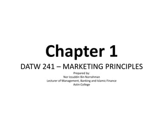 Chapter 1
DATW 241 – MARKETING PRINCIPLES
Prepared by:
Nor Izzuddin Bin Norrahman
Lecturer of Management, Banking and Islamic Finance
Astin College
 