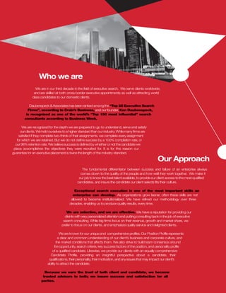 Who we are
                We are in our third decade in the field of executive search. We serve clients worldwide,
               and are skilled at both cross-border executive appointments as well as attracting world
              class candidates to our domestic clients.

           Daubenspeck & Associates has been ranked among the “Top 25 Executive Search
          Firms”, according to Crain’s Business, and our founder, Ken Daubenspeck,
         is recognized as one of the world’s “Top 150 most influential” search
        consultants according to Business Week.

       We are recognized for the depth we are prepared to go to understand, serve and satisfy
     our clients. We hold ourselves to a higher standard than our industry. While many firms are
    satisfied if they complete two-thirds of their assignments, we complete every assignment
   for which we are retained. But we do not define success by a 100% completion rate, or
  our 96% retention rate. We believe success is defined by whether or not the candidate we
 place accomplishes the objectives they were recruited for. It is for this reason our
guarantee for an executive placement is twice the length of the industry standard.

                                                                                                         Our Approach
                                                 The fundamental differentiator between success and failure of an enterprise always
                                                comes down to the quality of the people and how well they work together. We make it
                                               our job to know the best talent available, to provide our client access to the most qualified
                                              candidates, and insure the candidate our client selects fits their culture.

                                             Exceptional search execution is one of the most important skills an
                                           enterprise can develop. As organizations grow leaner, often these skills are not
                                          allowed to become institutionalized. We have refined our methodology over three
                                         decades, enabling us to produce quality results, every time.

                                      We are selective, and we are effective. We have a reputation for providing our
                                     clients with very personalized attention and putting consulting back in the job of executive
                                    search consulting. While big firms focus on their revenue, growth and market share, we
                                   prefer to focus on our clients, and emphasize quality service and delighted clients.

                                   We are known for our unique and comprehensive profiles. Our Position Profile represents
                                  a clear and common understanding of our client’s business and corporate culture, and
                                the market conditions that affects them. We also strive to build team consensus around
                               the opportunity, search criteria, key success factors of the position, and personality profile
                             of a qualified candidate. Likewise, we provide our clients with an equally comprehensive
                           Candidate Profile, providing an insightful perspective about a candidate, their
                          qualifications, their personality, their motivation, and any issues that may impact our client’s
                         ability to attract the candidate.

                      Because we earn the trust of both client and candidate, we become
                     trusted advisors to both; we insure success and satisfaction for all
                    parties.
 