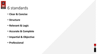 6 standards
• Clear & Concise
• Structure
• Relevant & Logic
• Accurate & Complete
• Impartial & Objective
• Professional
 