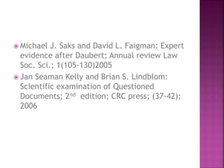  Michael J. Saks and David L. Faigman: Expert
evidence after Daubert; Annual review Law
Soc. Sci.; 1(105-130)2005
 Jan Seaman Kelly and Brian S. Lindblom:
Scientific examination of Questioned
Documents; 2nd edition; CRC press; (37-42);
2006
 