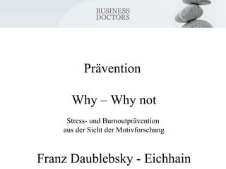 Prävention 
Why – Why not 
Stress- und Burnoutprävention 
aus der Sicht der Motivforschung 
Franz Daublebsky - Eichhain 
 