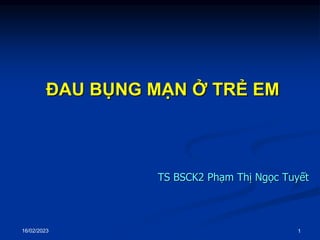 1
ĐAU BỤNG MẠN Ở TRẺ EM
TS BSCK2 Phạm Thị Ngọc Tuyết
16/02/2023
 