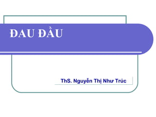 ĐAU ĐẦU
ThS. Nguyễn Thị Như TrúcThS. Nguyễn Thị Như Trúc
 