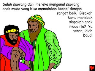 Salah seorang dari mereka mengenal seorang
anak muda yang bisa memainkan kecapi dengan
sangat baik. Bisakah
kamu menebak
siapakah anak
muda itu? Ya
benar, ialah
Daud.
 