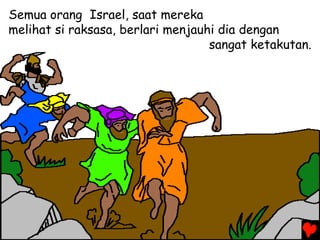 Semua orang Israel, saat mereka
melihat si raksasa, berlari menjauhi dia dengan
sangat ketakutan.
 