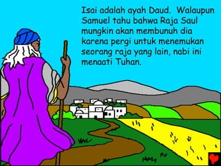 Isai adalah ayah Daud. Walaupun
Samuel tahu bahwa Raja Saul
mungkin akan membunuh dia
karena pergi untuk menemukan
seorang raja yang lain, nabi ini
menaati Tuhan.
 