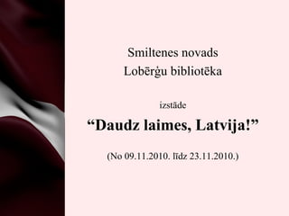 Smiltenes novads Lobērģu bibliotēka izstāde “ Daudz laimes, Latvija!” (No 09.11.2010. līdz 23.11.2010.) 