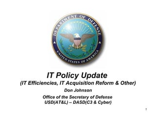 IT Policy Update
(IT Efficiencies, IT Acquisition Reform & Other)
                   Don Johnson
         Office of the Secretary of Defense
          USD(AT&L) – DASD(C3 & Cyber)
                                                   1
                                                       1
 