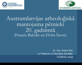 Austrumlatvijas arheoloģiskā
mantojuma pētnieki
20. gadsimtā
(Francis Balodis un Elvīra Šnore)
Dr. hist. Andris Šnē,
LU Vēstures un filozofijas fakultāte,
ICOMOS Latvija
 