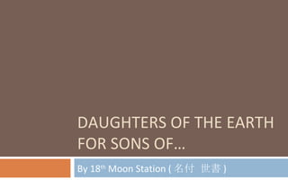 DAUGHTERS OF THE EARTH FOR SONS OF… By 18 th  Moon Station ( 名付 世書 ) 