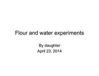 Flour and water experiments
By daughter
April 23, 2014
 