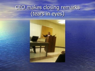 CEO makes closing remarks
     (tears in eyes)
 